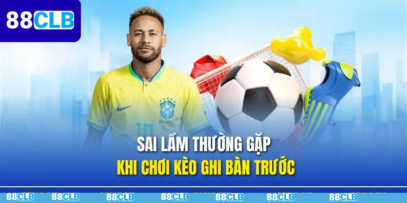 Sai lầm thường gặp khi đặt kèo ghi bàn trước